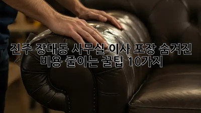 진주 장대동 사무실 이사 포장: 숨겨진 비용 줄이는 꿀팁 10가지!